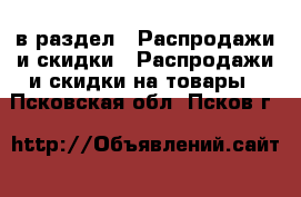  в раздел : Распродажи и скидки » Распродажи и скидки на товары . Псковская обл.,Псков г.